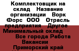 Комплектовщик на склад › Название организации ­ Ворк Форс, ООО › Отрасль предприятия ­ Другое › Минимальный оклад ­ 30 000 - Все города Работа » Вакансии   . Приморский край,Уссурийский г. о. 